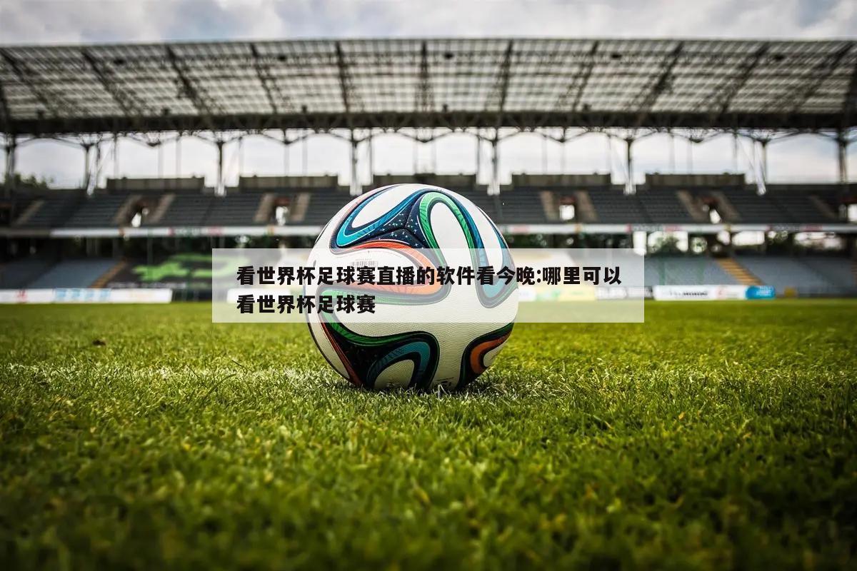 看世界杯足球赛直播的软件看今晚:哪里可以看世界杯足球赛